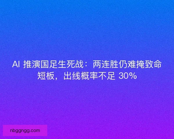 AI 推演国足生死战：两连胜仍难掩致命短板，出线概率不足 30%