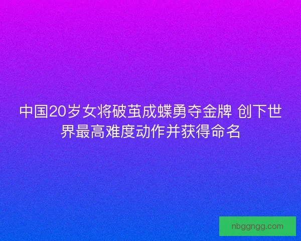 中国20岁女将破茧成蝶勇夺金牌 创下世界最高难度动作并获得命名