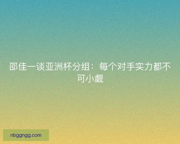 邵佳一谈亚洲杯分组：每个对手实力都不可小觑